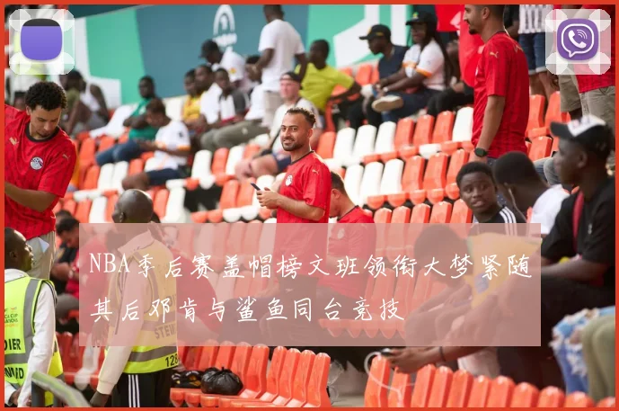 NBA季后赛盖帽榜文班领衔大梦紧随其后邓肯与鲨鱼同台竞技