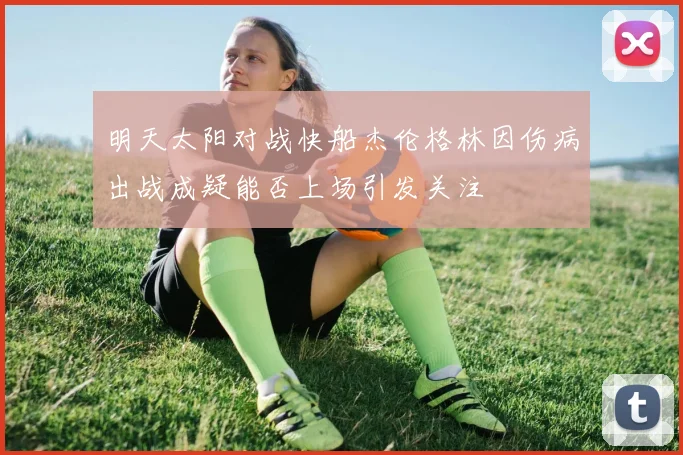 明天太阳对战快船杰伦格林因伤病出战成疑能否上场引发关注