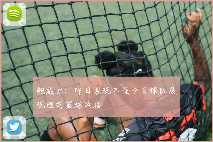 鲍威尔：昨日表现不佳今日球队展现理想篮球风格