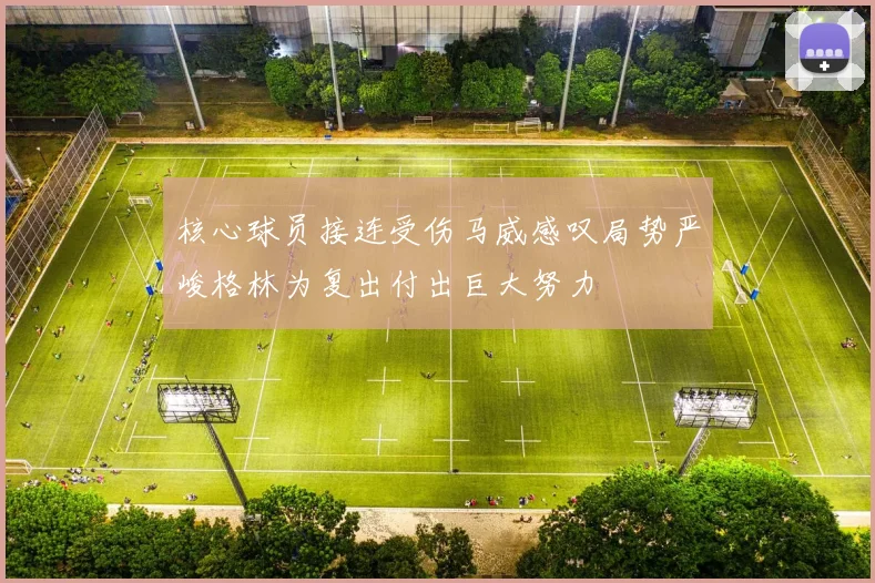 核心球员接连受伤马威感叹局势严峻格林为复出付出巨大努力