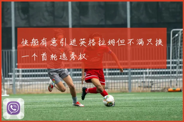 快船有意引进英格拉姆但不满只换一个首轮选秀权