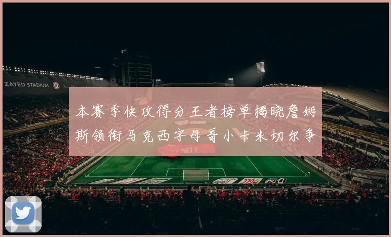 本赛季快攻得分王者榜单揭晓詹姆斯领衔马克西字母哥小卡米切尔争辉
