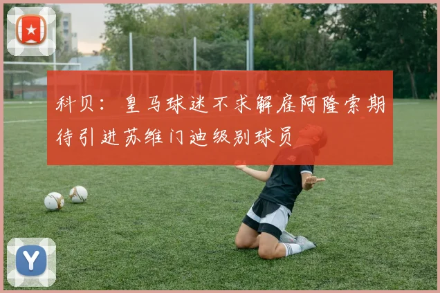 科贝：皇马球迷不求解雇阿隆索期待引进苏维门迪级别球员