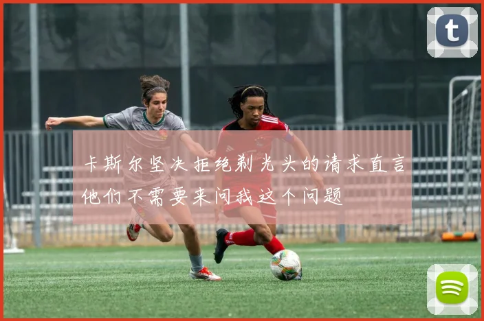 卡斯尔坚决拒绝剃光头的请求直言他们不需要来问我这个问题