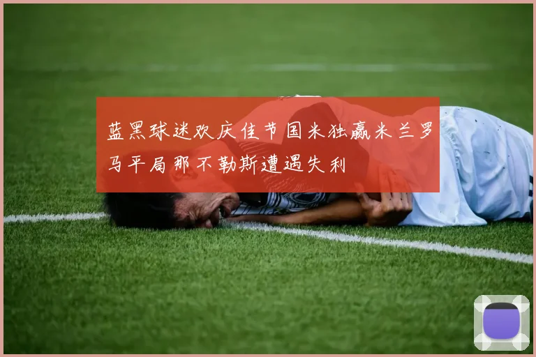 蓝黑球迷欢庆佳节国米独赢米兰罗马平局那不勒斯遭遇失利