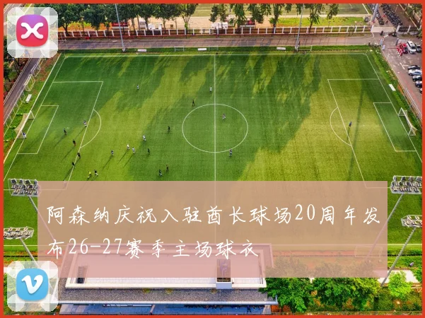 阿森纳庆祝入驻酋长球场20周年发布26-27赛季主场球衣