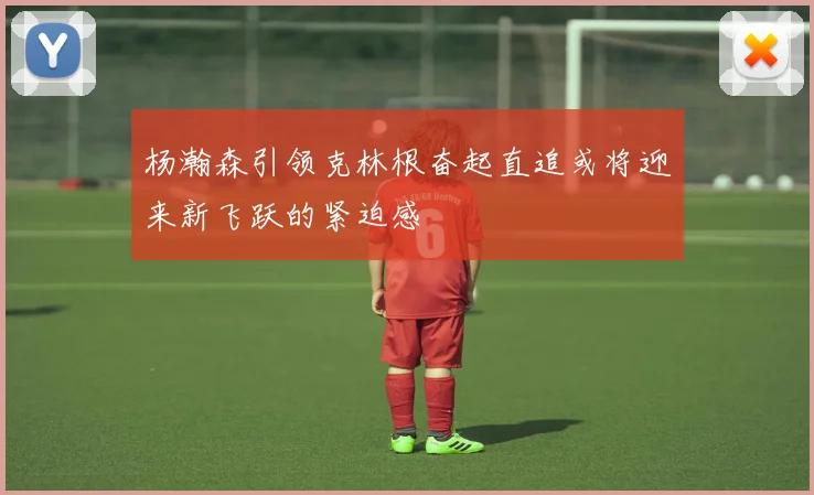 杨瀚森引领克林根奋起直追或将迎来新飞跃的紧迫感
