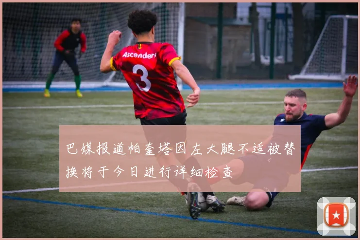 巴媒报道帕奎塔因左大腿不适被替换将于今日进行详细检查