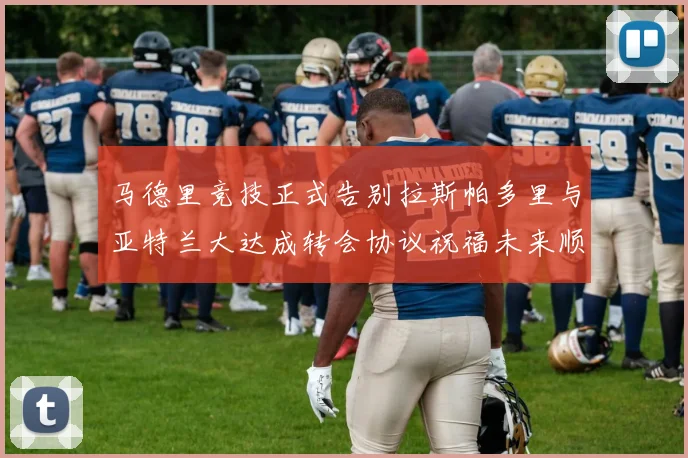马德里竞技正式告别拉斯帕多里与亚特兰大达成转会协议祝福未来顺利
