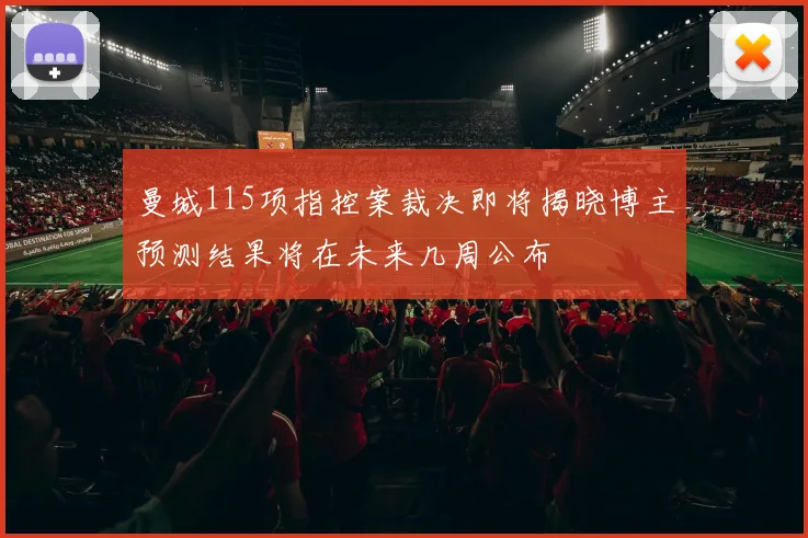 曼城115项指控案裁决即将揭晓博主预测结果将在未来几周公布