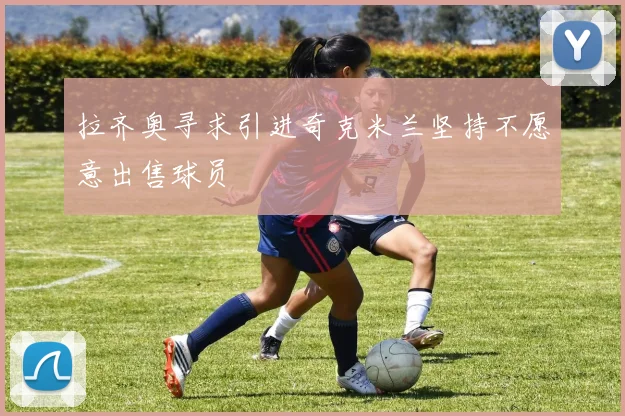 拉齐奥寻求引进奇克米兰坚持不愿意出售球员
