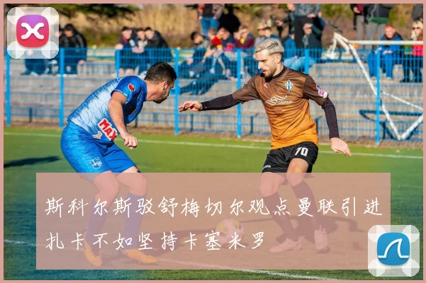 斯科尔斯驳舒梅切尔观点曼联引进扎卡不如坚持卡塞米罗