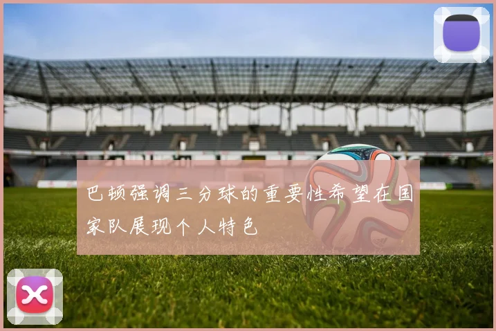 巴顿强调三分球的重要性希望在国家队展现个人特色