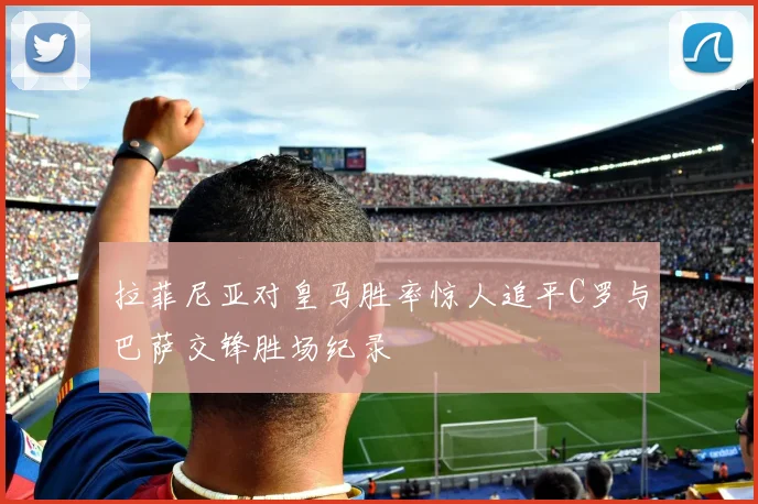 拉菲尼亚对皇马胜率惊人追平C罗与巴萨交锋胜场纪录