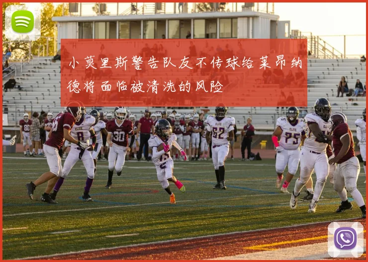 小莫里斯警告队友不传球给莱昂纳德将面临被清洗的风险